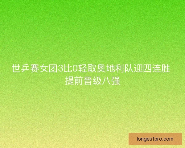 世乒赛女团3比0轻取奥地利队迎四连胜 提前晋级八强