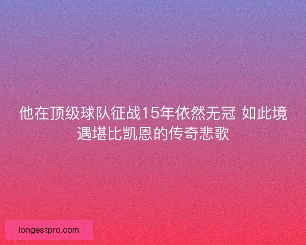 他在顶级球队征战15年依然无冠 如此境遇堪比凯恩的传奇悲歌