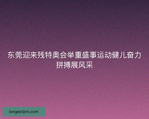 东莞迎来残特奥会举重盛事运动健儿奋力拼搏展风采