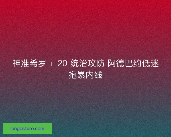 神准希罗 + 20 统治攻防 阿德巴约低迷拖累内线